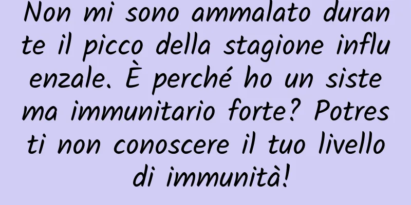 Non mi sono ammalato durante il picco della stagione influenzale. È perché ho un sistema immunitario forte? Potresti non conoscere il tuo livello di immunità!