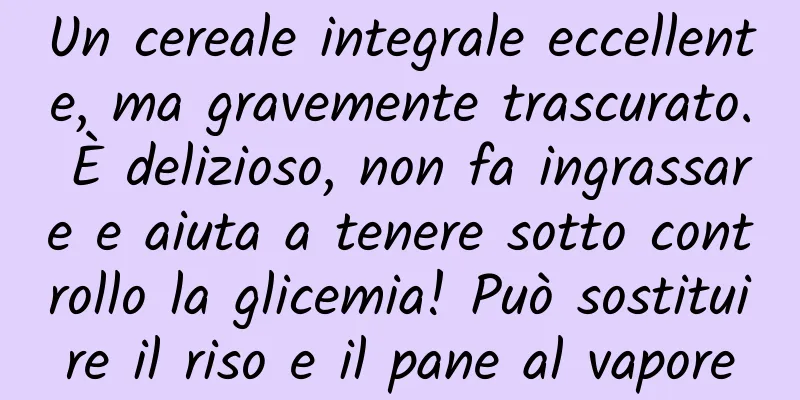 Un cereale integrale eccellente, ma gravemente trascurato. È delizioso, non fa ingrassare e aiuta a tenere sotto controllo la glicemia! Può sostituire il riso e il pane al vapore