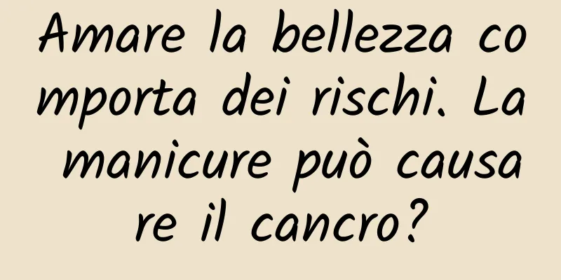 Amare la bellezza comporta dei rischi. La manicure può causare il cancro?