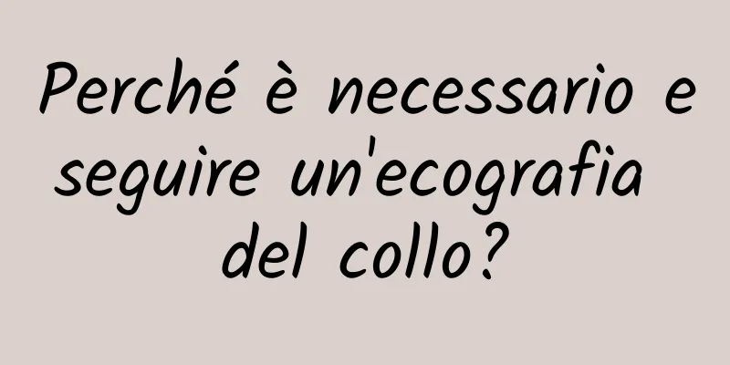 Perché è necessario eseguire un'ecografia del collo?