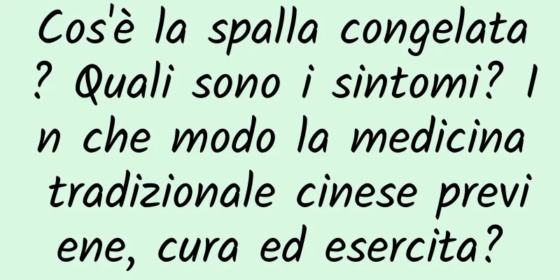 Cos'è la spalla congelata? Quali sono i sintomi? In che modo la medicina tradizionale cinese previene, cura ed esercita?