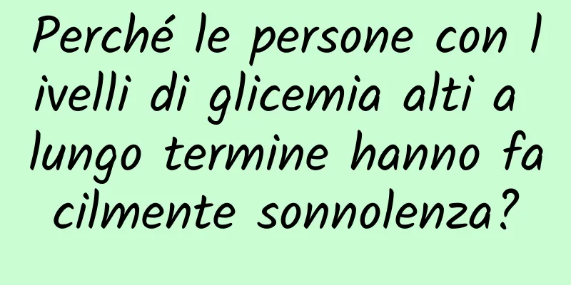 Perché le persone con livelli di glicemia alti a lungo termine hanno facilmente sonnolenza?