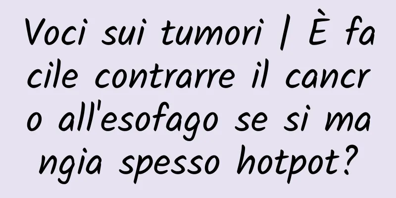 Voci sui tumori | È facile contrarre il cancro all'esofago se si mangia spesso hotpot?