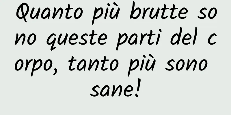 Quanto più brutte sono queste parti del corpo, tanto più sono sane!