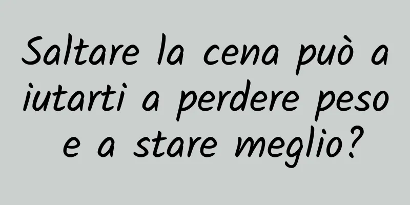 Saltare la cena può aiutarti a perdere peso e a stare meglio?