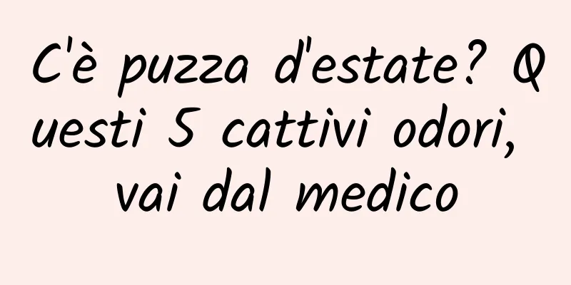 C'è puzza d'estate? Questi 5 cattivi odori, vai dal medico