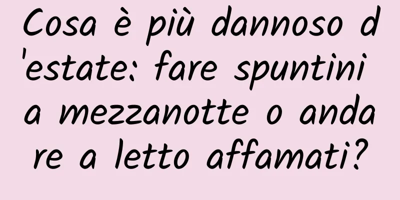 Cosa è più dannoso d'estate: fare spuntini a mezzanotte o andare a letto affamati?
