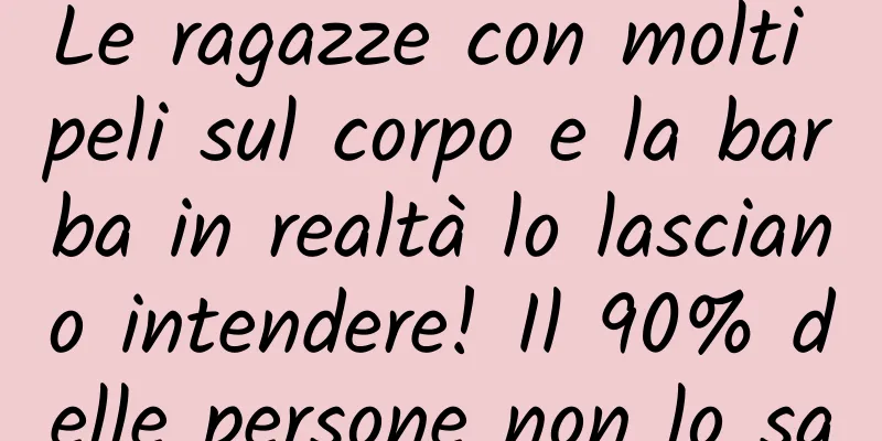 Le ragazze con molti peli sul corpo e la barba in realtà lo lasciano intendere! Il 90% delle persone non lo sa