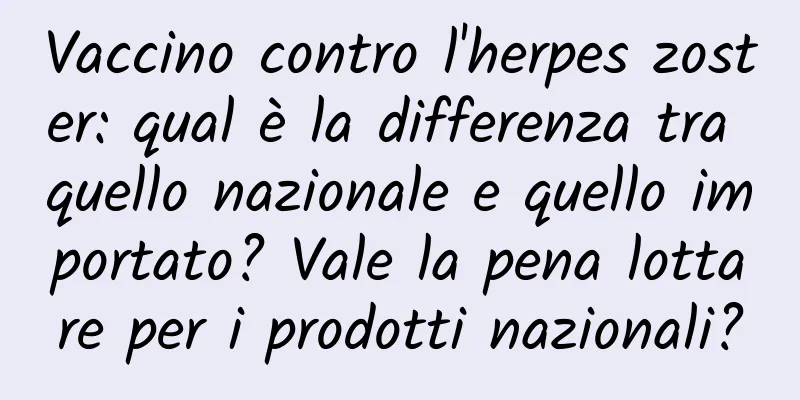 Vaccino contro l'herpes zoster: qual è la differenza tra quello nazionale e quello importato? Vale la pena lottare per i prodotti nazionali?