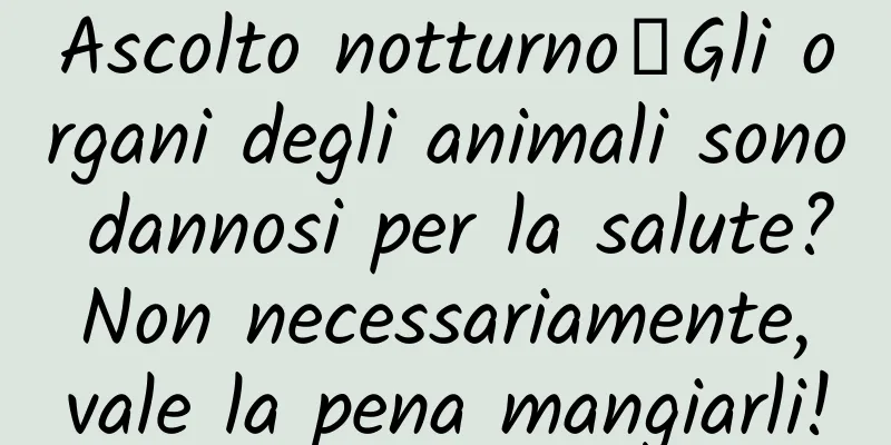 Ascolto notturno｜Gli organi degli animali sono dannosi per la salute? Non necessariamente, vale la pena mangiarli!