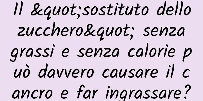 Il "sostituto dello zucchero" senza grassi e senza calorie può davvero causare il cancro e far ingrassare?