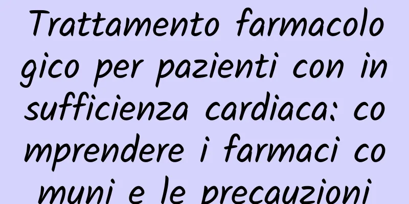 Trattamento farmacologico per pazienti con insufficienza cardiaca: comprendere i farmaci comuni e le precauzioni