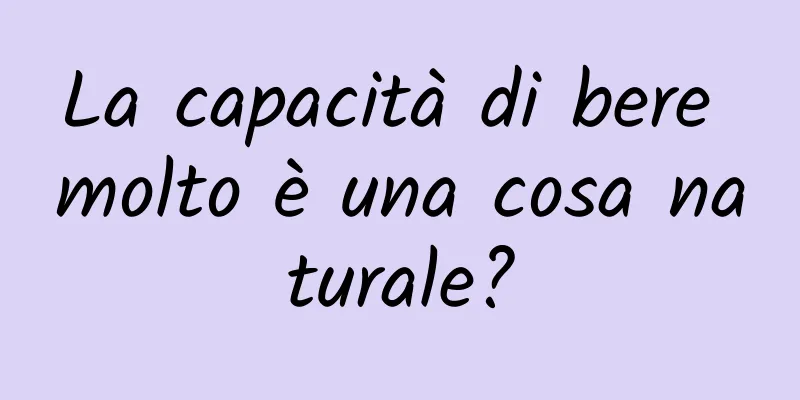 La capacità di bere molto è una cosa naturale?