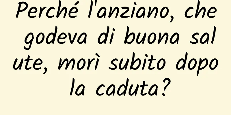 Perché l'anziano, che godeva di buona salute, morì subito dopo la caduta?