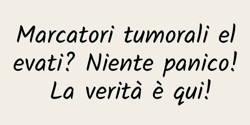 Marcatori tumorali elevati? Niente panico! La verità è qui!
