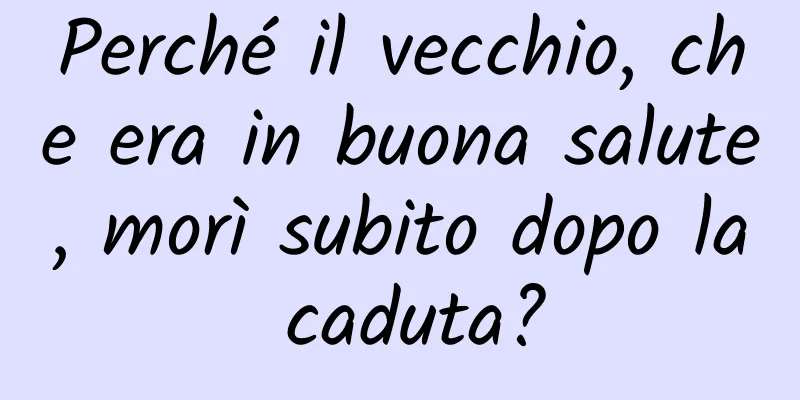 Perché il vecchio, che era in buona salute, morì subito dopo la caduta?