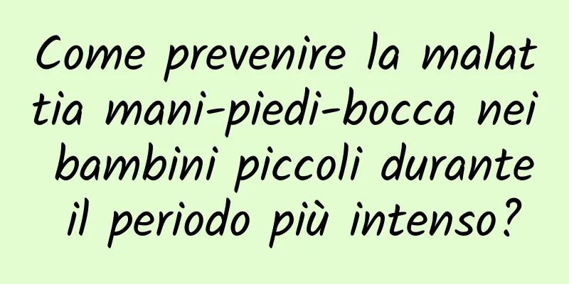 Come prevenire la malattia mani-piedi-bocca nei bambini piccoli durante il periodo più intenso?