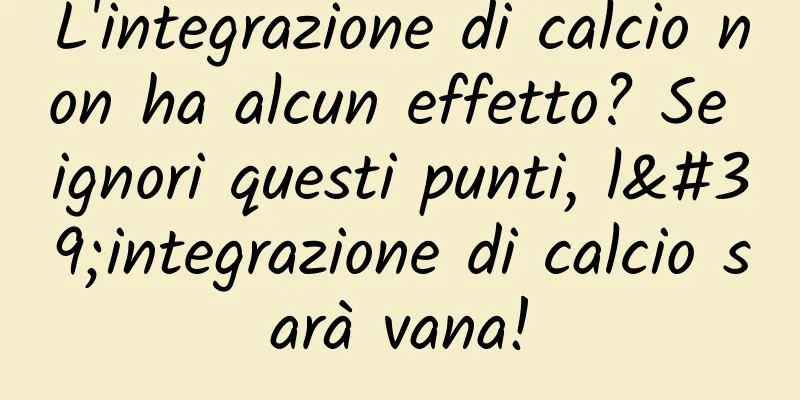 L'integrazione di calcio non ha alcun effetto? Se ignori questi punti, l'integrazione di calcio sarà vana!