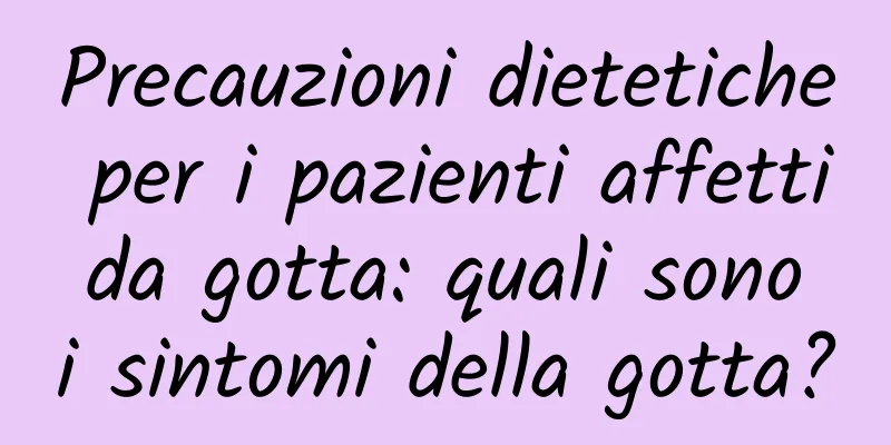 Precauzioni dietetiche per i pazienti affetti da gotta: quali sono i sintomi della gotta?