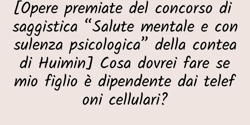 [Opere premiate del concorso di saggistica “Salute mentale e consulenza psicologica” della contea di Huimin] Cosa dovrei fare se mio figlio è dipendente dai telefoni cellulari?