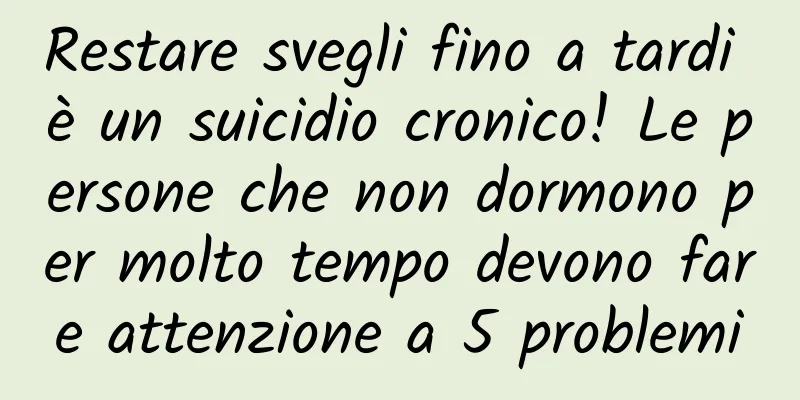 Restare svegli fino a tardi è un suicidio cronico! Le persone che non dormono per molto tempo devono fare attenzione a 5 problemi