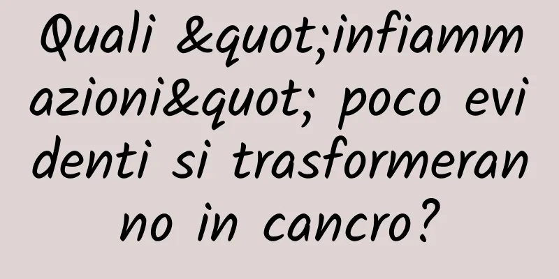 Quali "infiammazioni" poco evidenti si trasformeranno in cancro?