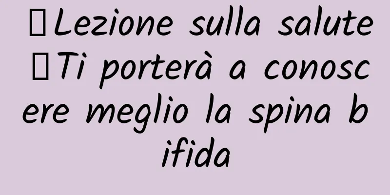 【Lezione sulla salute】Ti porterà a conoscere meglio la spina bifida