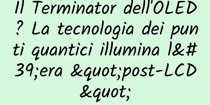 Il Terminator dell'OLED? La tecnologia dei punti quantici illumina l'era "post-LCD"
