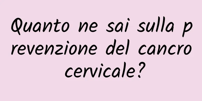 Quanto ne sai sulla prevenzione del cancro cervicale?