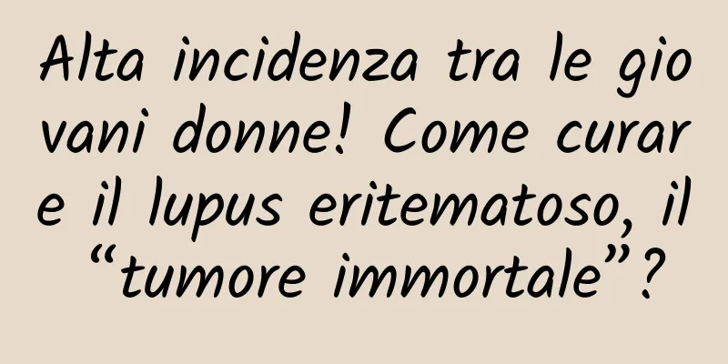 Alta incidenza tra le giovani donne! Come curare il lupus eritematoso, il “tumore immortale”?