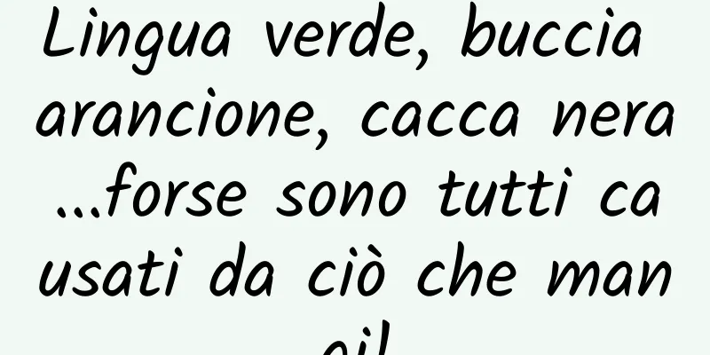 Lingua verde, buccia arancione, cacca nera...forse sono tutti causati da ciò che mangi!