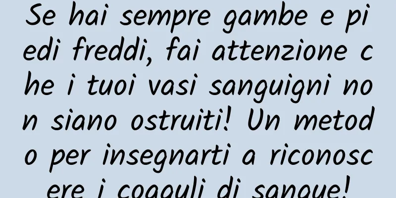 Se hai sempre gambe e piedi freddi, fai attenzione che i tuoi vasi sanguigni non siano ostruiti! Un metodo per insegnarti a riconoscere i coaguli di sangue!