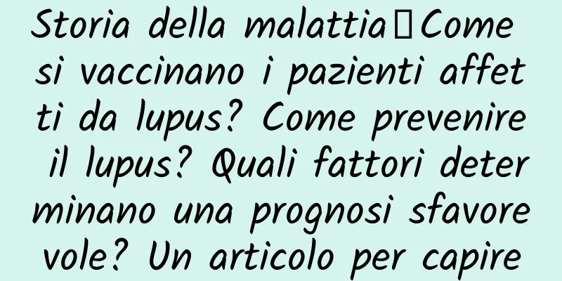 Storia della malattia丨Come si vaccinano i pazienti affetti da lupus? Come prevenire il lupus? Quali fattori determinano una prognosi sfavorevole? Un articolo per capire