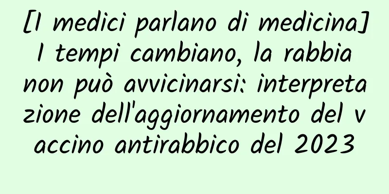 [I medici parlano di medicina] I tempi cambiano, la rabbia non può avvicinarsi: interpretazione dell'aggiornamento del vaccino antirabbico del 2023