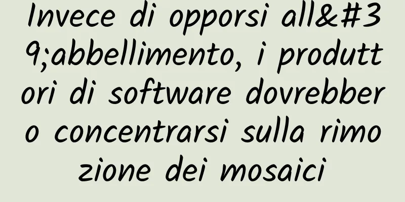 Invece di opporsi all'abbellimento, i produttori di software dovrebbero concentrarsi sulla rimozione dei mosaici