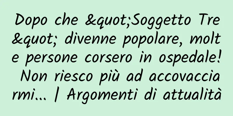 Dopo che "Soggetto Tre" divenne popolare, molte persone corsero in ospedale! Non riesco più ad accovacciarmi... | Argomenti di attualità