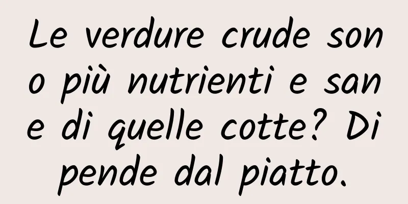 Le verdure crude sono più nutrienti e sane di quelle cotte? Dipende dal piatto.