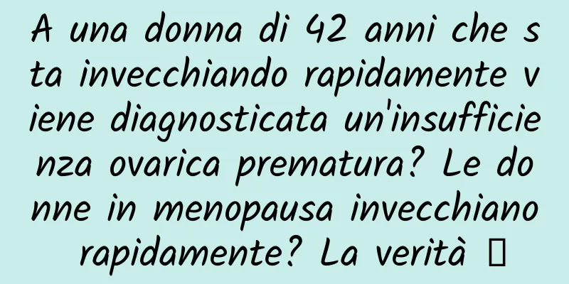 A una donna di 42 anni che sta invecchiando rapidamente viene diagnosticata un'insufficienza ovarica prematura? Le donne in menopausa invecchiano rapidamente? La verità →