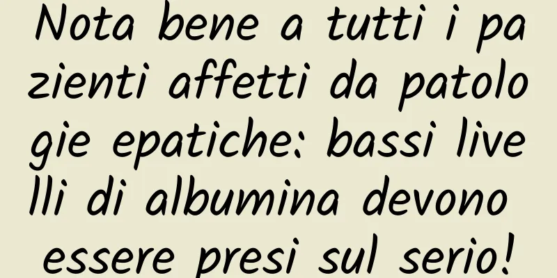 Nota bene a tutti i pazienti affetti da patologie epatiche: bassi livelli di albumina devono essere presi sul serio!