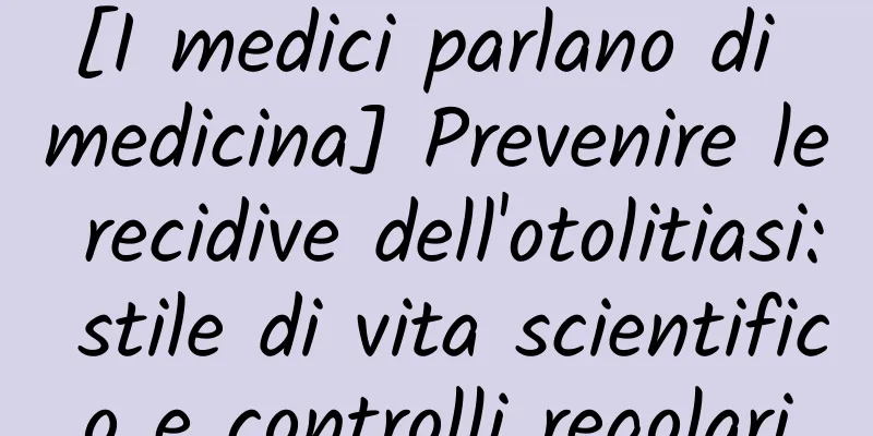 [I medici parlano di medicina] Prevenire le recidive dell'otolitiasi: stile di vita scientifico e controlli regolari