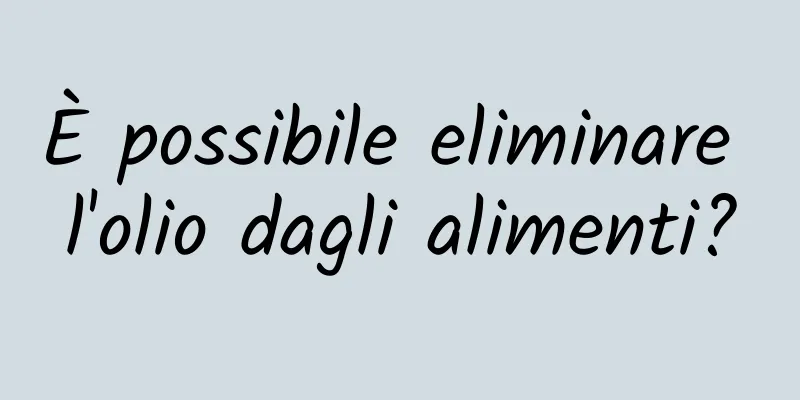 È possibile eliminare l'olio dagli alimenti?