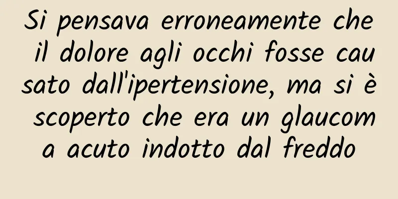 Si pensava erroneamente che il dolore agli occhi fosse causato dall'ipertensione, ma si è scoperto che era un glaucoma acuto indotto dal freddo