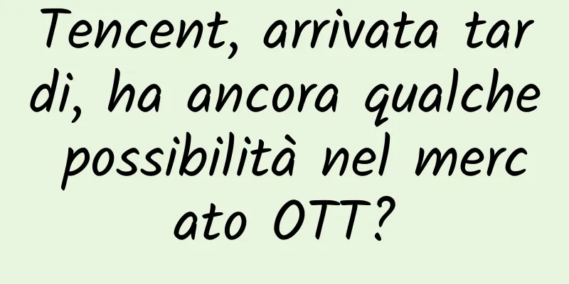 Tencent, arrivata tardi, ha ancora qualche possibilità nel mercato OTT?
