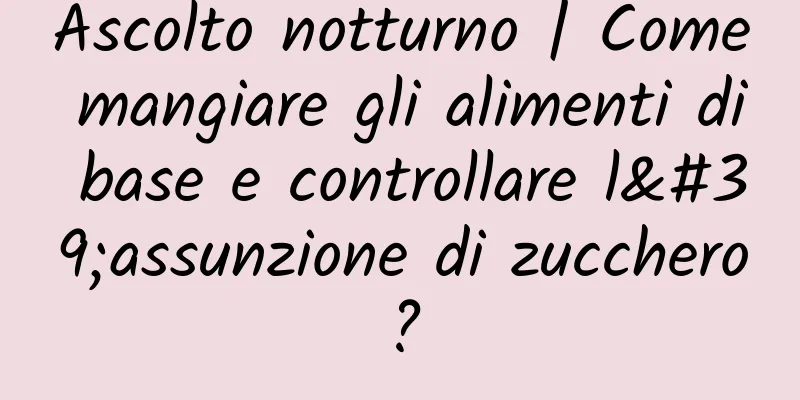 Ascolto notturno | Come mangiare gli alimenti di base e controllare l'assunzione di zucchero?