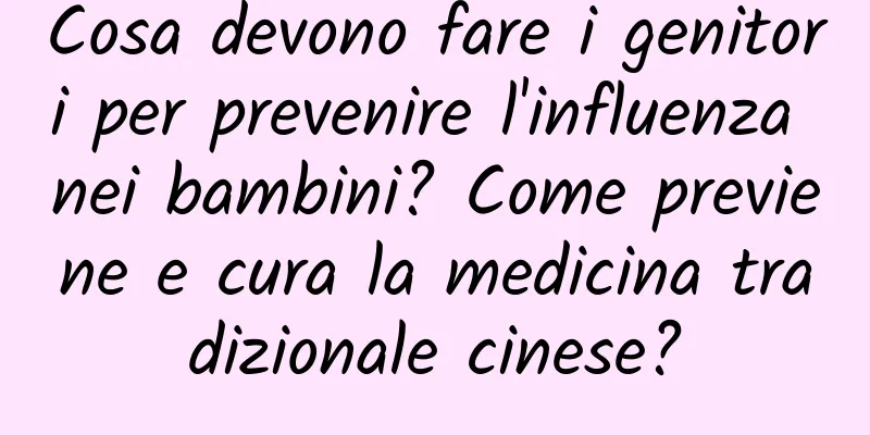 Cosa devono fare i genitori per prevenire l'influenza nei bambini? Come previene e cura la medicina tradizionale cinese?
