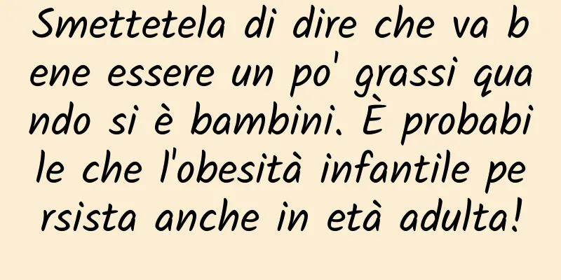 Smettetela di dire che va bene essere un po' grassi quando si è bambini. È probabile che l'obesità infantile persista anche in età adulta!