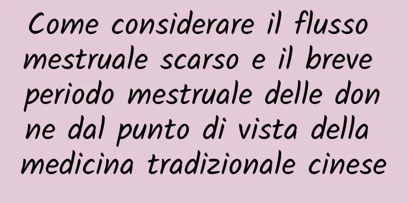Come considerare il flusso mestruale scarso e il breve periodo mestruale delle donne dal punto di vista della medicina tradizionale cinese