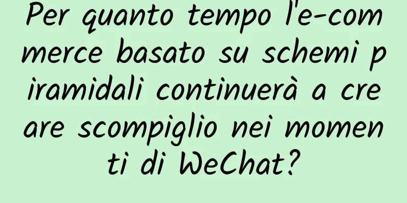Per quanto tempo l'e-commerce basato su schemi piramidali continuerà a creare scompiglio nei momenti di WeChat?