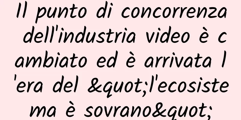 Il punto di concorrenza dell'industria video è cambiato ed è arrivata l'era del "l'ecosistema è sovrano"