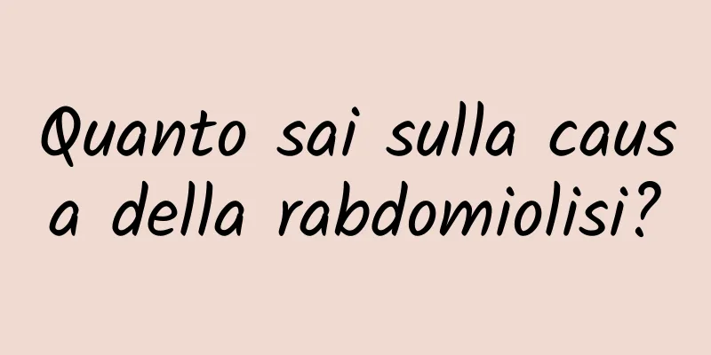 Quanto sai sulla causa della rabdomiolisi?